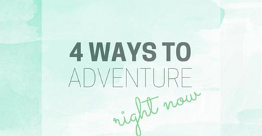 4 Ways to Adventure Right Now