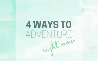 4 Ways to Adventure Right Now